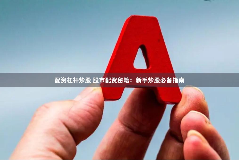配资杠杆炒股 股市配资秘籍：新手炒股必备指南