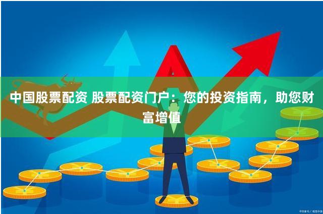 中国股票配资 股票配资门户：您的投资指南，助您财富增值