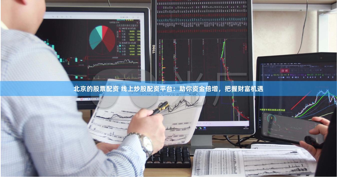 北京的股票配资 线上炒股配资平台：助你资金倍增，把握财富机遇