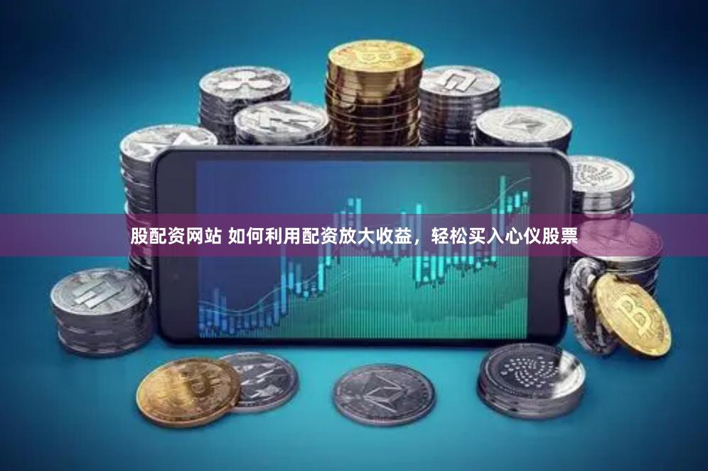 股配资网站 如何利用配资放大收益，轻松买入心仪股票