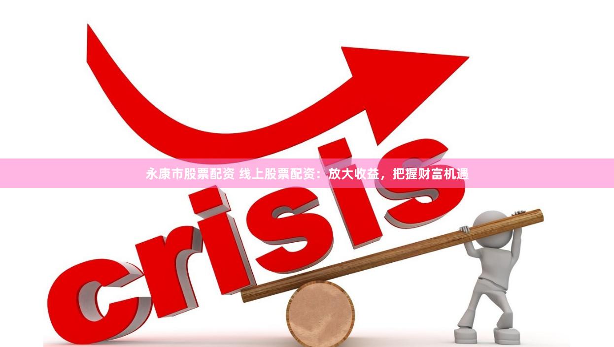 永康市股票配资 线上股票配资：放大收益，把握财富机遇