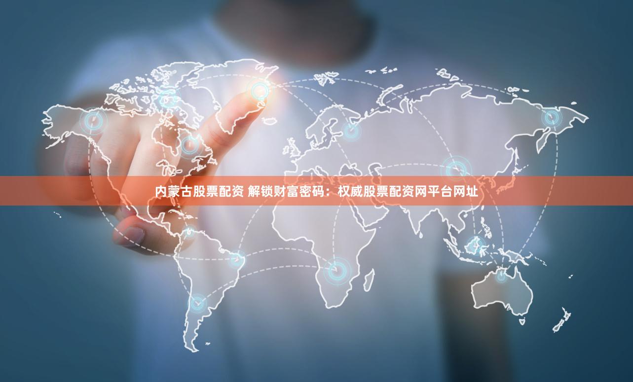 内蒙古股票配资 解锁财富密码：权威股票配资网平台网址
