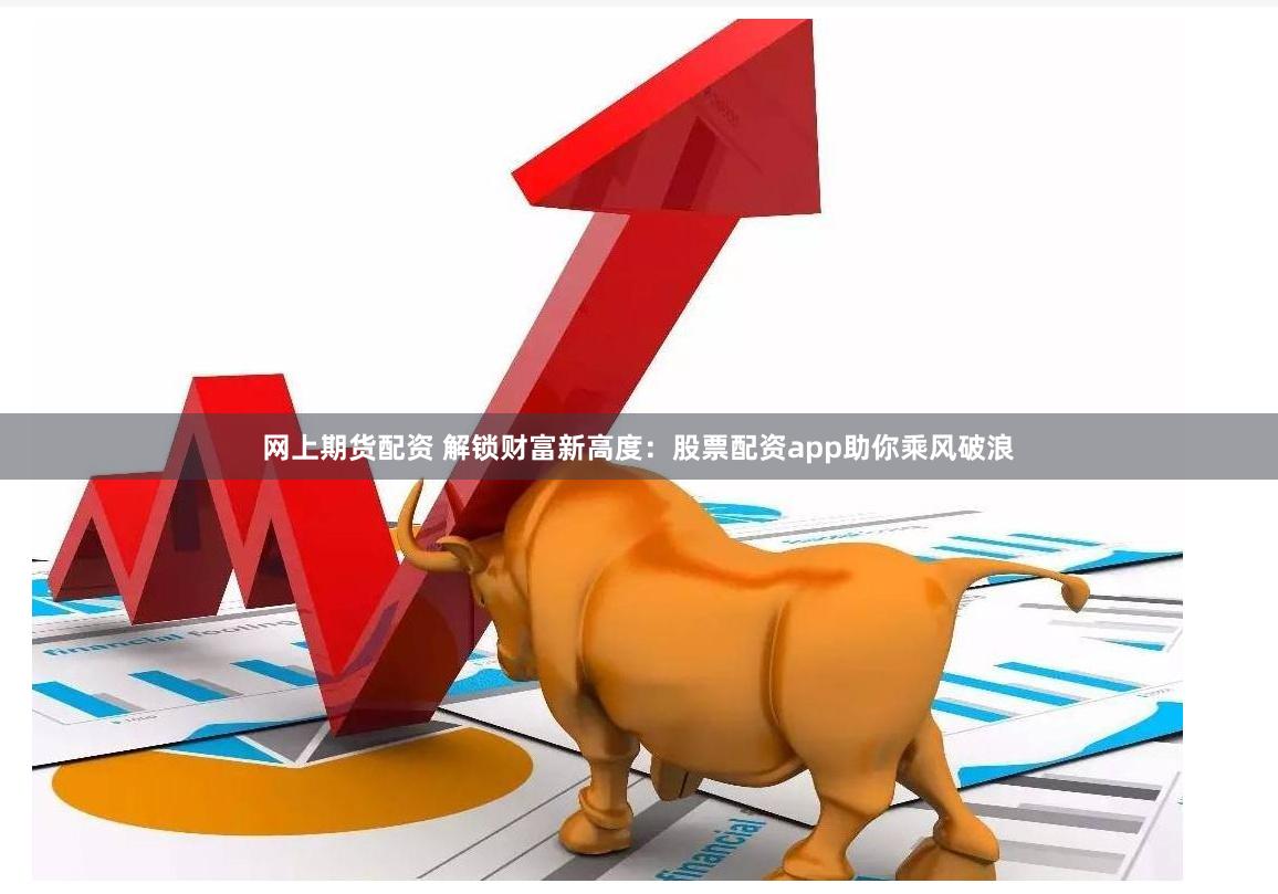网上期货配资 解锁财富新高度：股票配资app助你乘风破浪