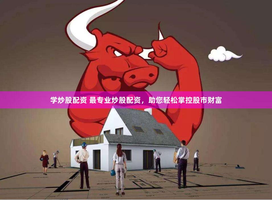 学炒股配资 最专业炒股配资，助您轻松掌控股市财富