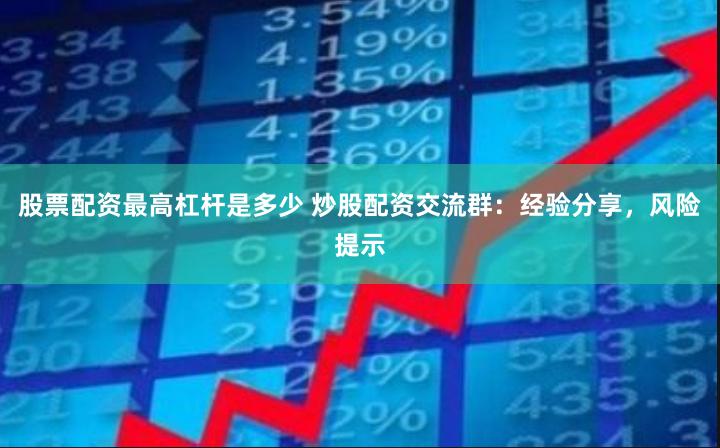 股票配资最高杠杆是多少 炒股配资交流群：经验分享，风险提示