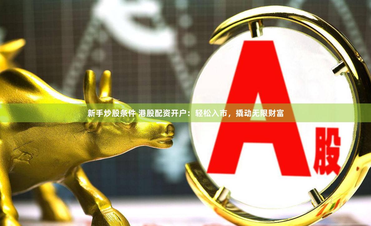新手炒股条件 港股配资开户：轻松入市，撬动无限财富