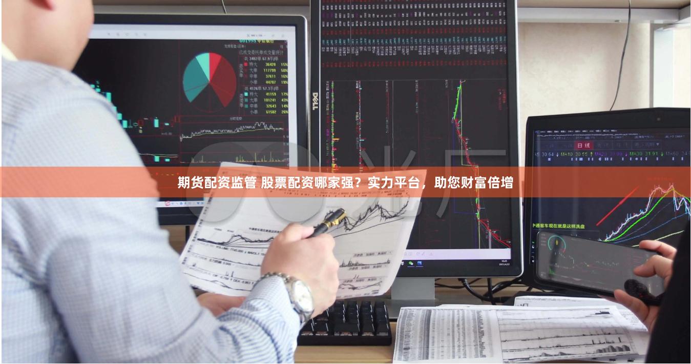 期货配资监管 股票配资哪家强？实力平台，助您财富倍增