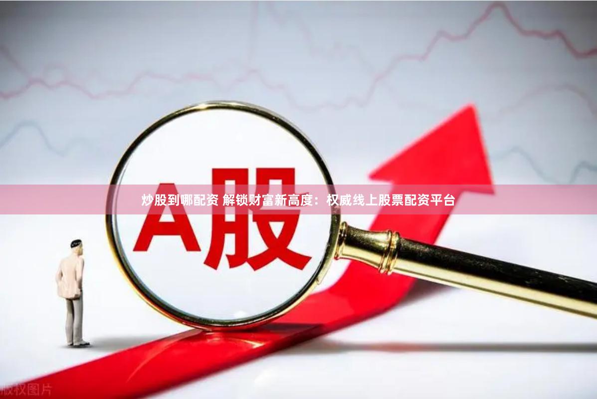炒股到哪配资 解锁财富新高度：权威线上股票配资平台