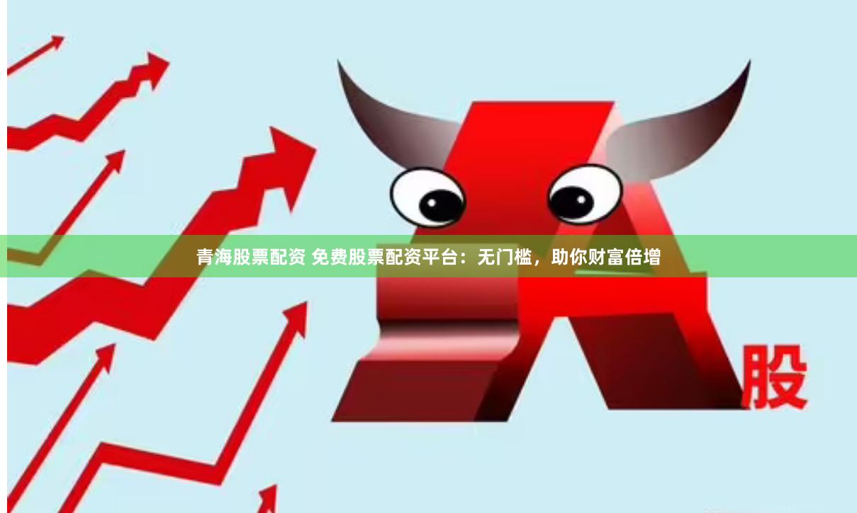 青海股票配资 免费股票配资平台：无门槛，助你财富倍增