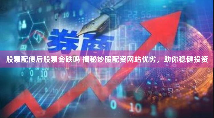 股票配债后股票会跌吗 揭秘炒股配资网站优劣，助你稳健投资