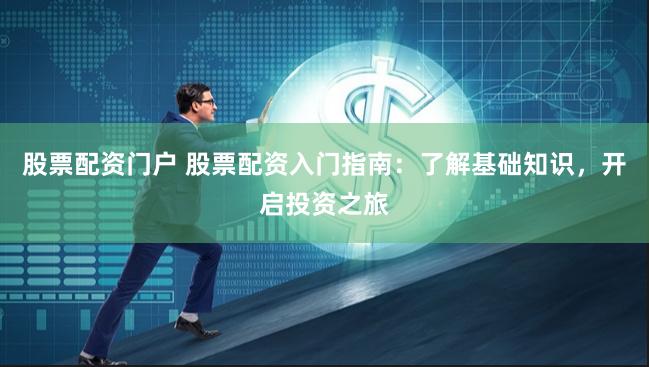股票配资门户 股票配资入门指南：了解基础知识，开启投资之旅