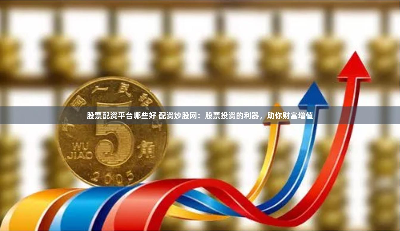 股票配资平台哪些好 配资炒股网：股票投资的利器，助你财富增值