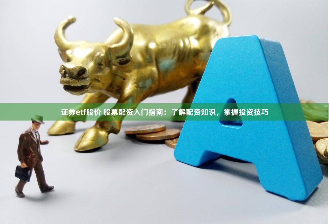 证券etf股价 股票配资入门指南：了解配资知识，掌握投资技巧