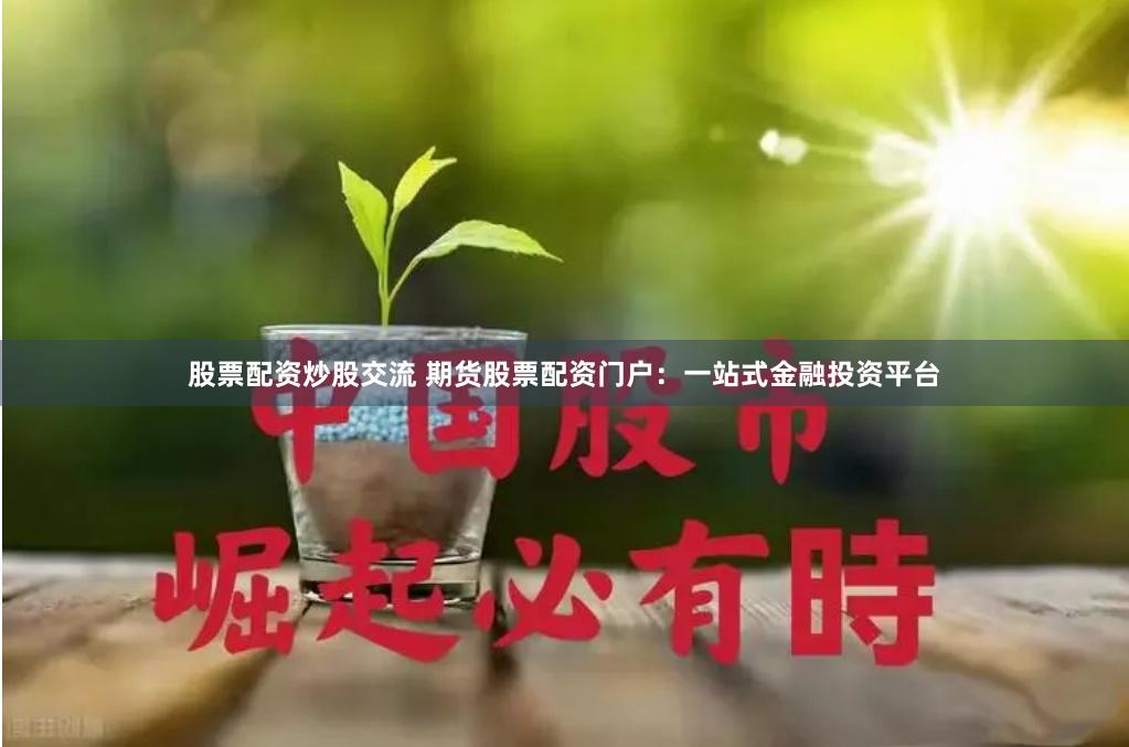 股票配资炒股交流 期货股票配资门户：一站式金融投资平台