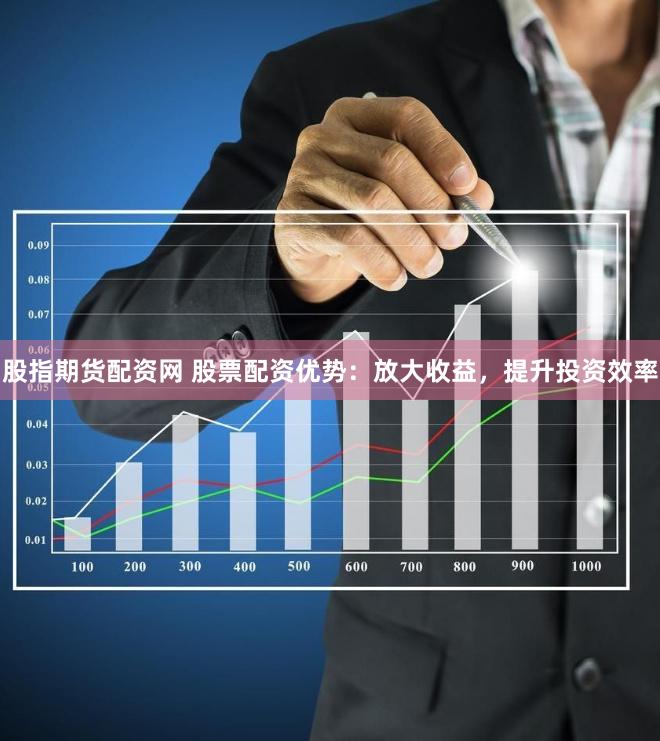 股指期货配资网 股票配资优势：放大收益，提升投资效率