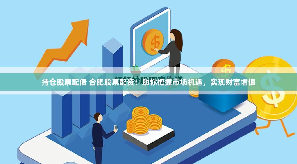持仓股票配债 合肥股票配资：助你把握市场机遇，实现财富增值