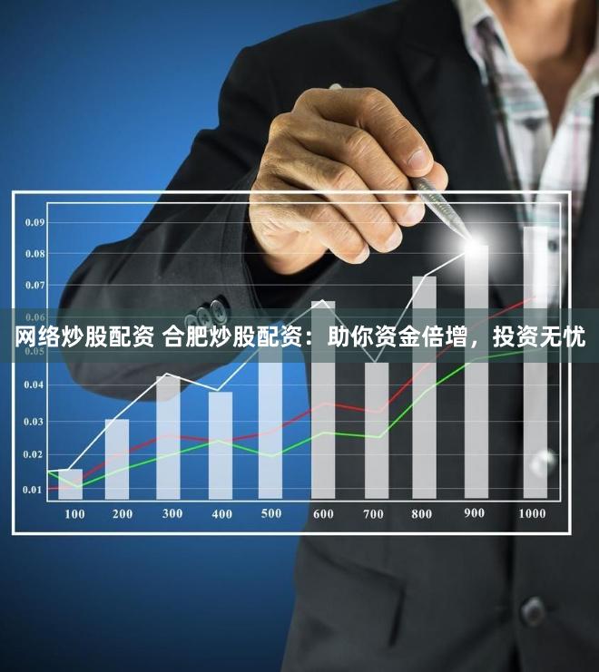 网络炒股配资 合肥炒股配资：助你资金倍增，投资无忧