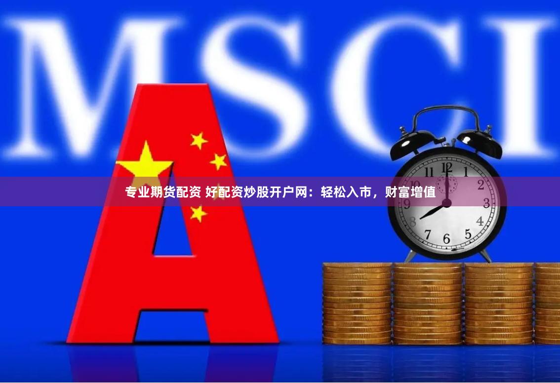 专业期货配资 好配资炒股开户网：轻松入市，财富增值