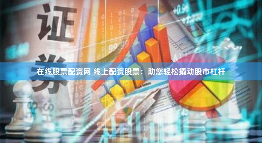 在线股票配资网 线上配资股票：助您轻松撬动股市杠杆
