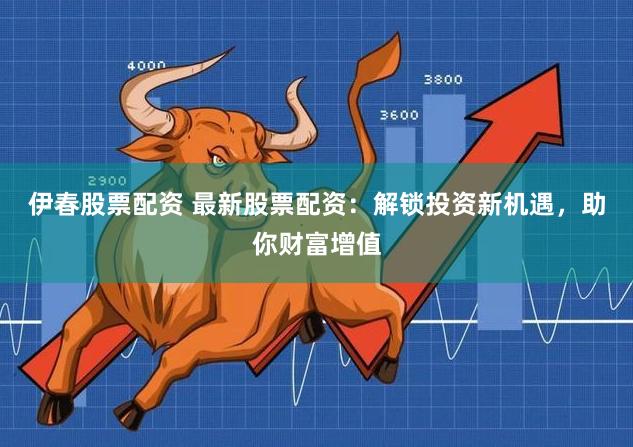 伊春股票配资 最新股票配资：解锁投资新机遇，助你财富增值