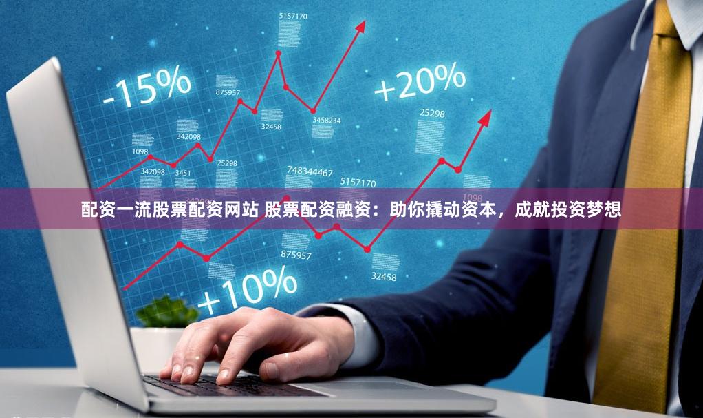 配资一流股票配资网站 股票配资融资：助你撬动资本，成就投资梦想