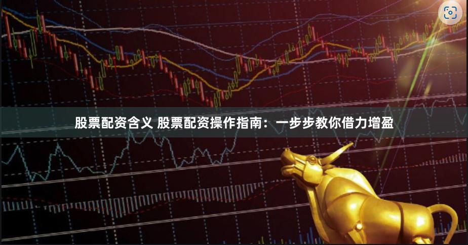 股票配资含义 股票配资操作指南：一步步教你借力增盈