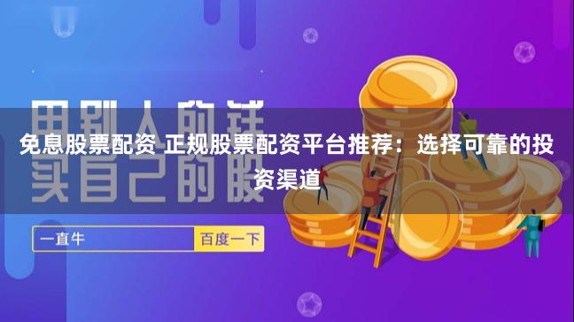免息股票配资 正规股票配资平台推荐：选择可靠的投资渠道