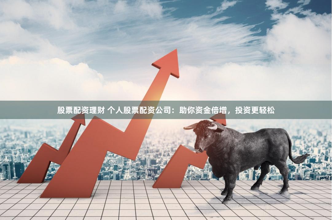 股票配资理财 个人股票配资公司：助你资金倍增，投资更轻松
