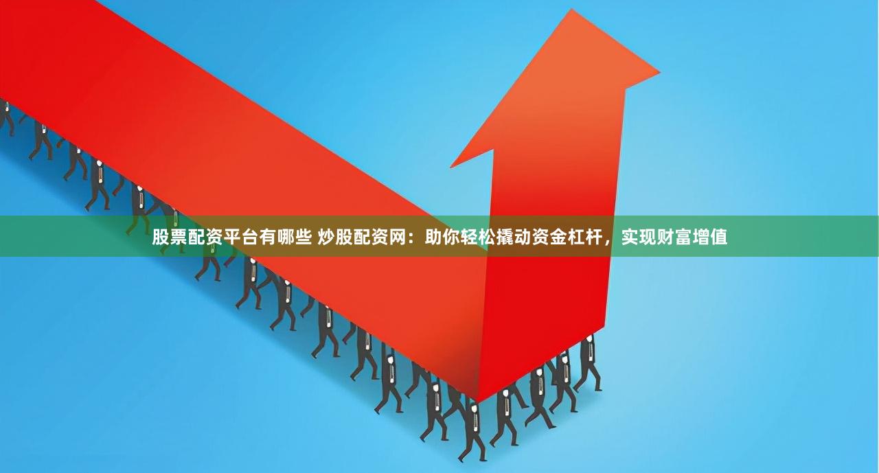 股票配资平台有哪些 炒股配资网：助你轻松撬动资金杠杆，实现财富增值