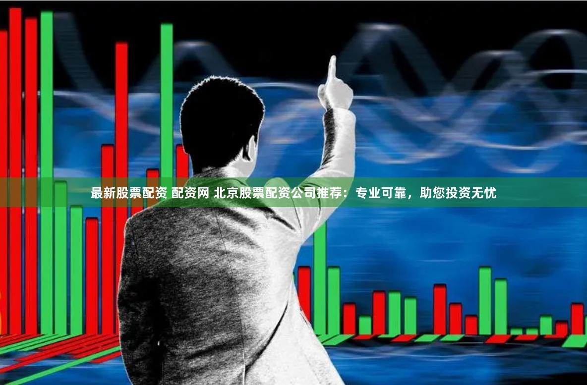最新股票配资 配资网 北京股票配资公司推荐：专业可靠，助您投资无忧