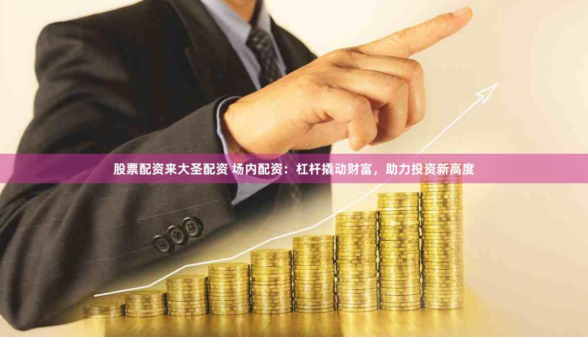 股票配资来大圣配资 场内配资：杠杆撬动财富，助力投资新高度