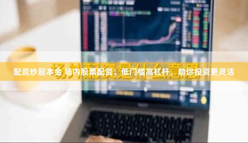 配资炒股本金 场内股票配资：低门槛高杠杆，助你投资更灵活