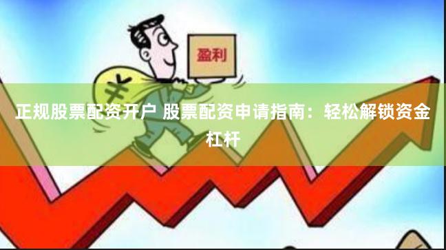 正规股票配资开户 股票配资申请指南：轻松解锁资金杠杆