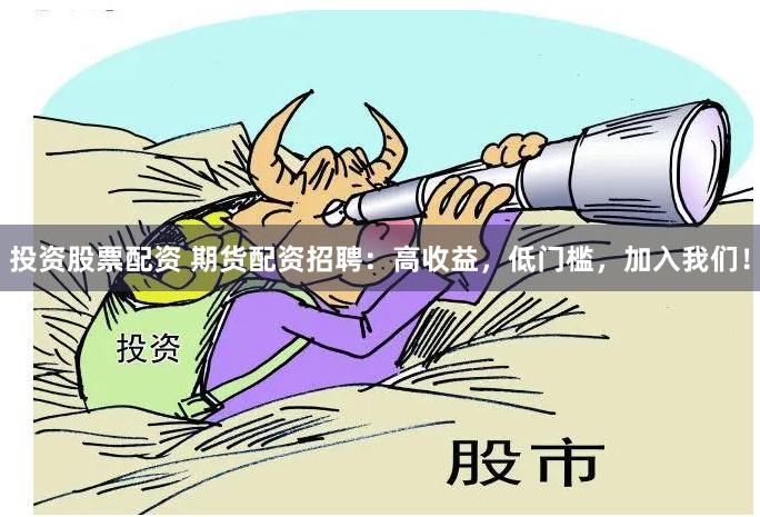 投资股票配资 期货配资招聘：高收益，低门槛，加入我们！