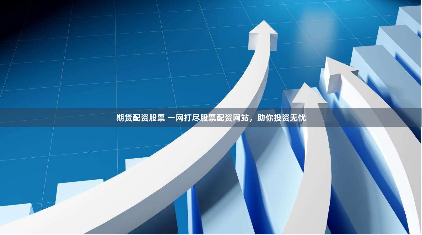 期货配资股票 一网打尽股票配资网站，助你投资无忧