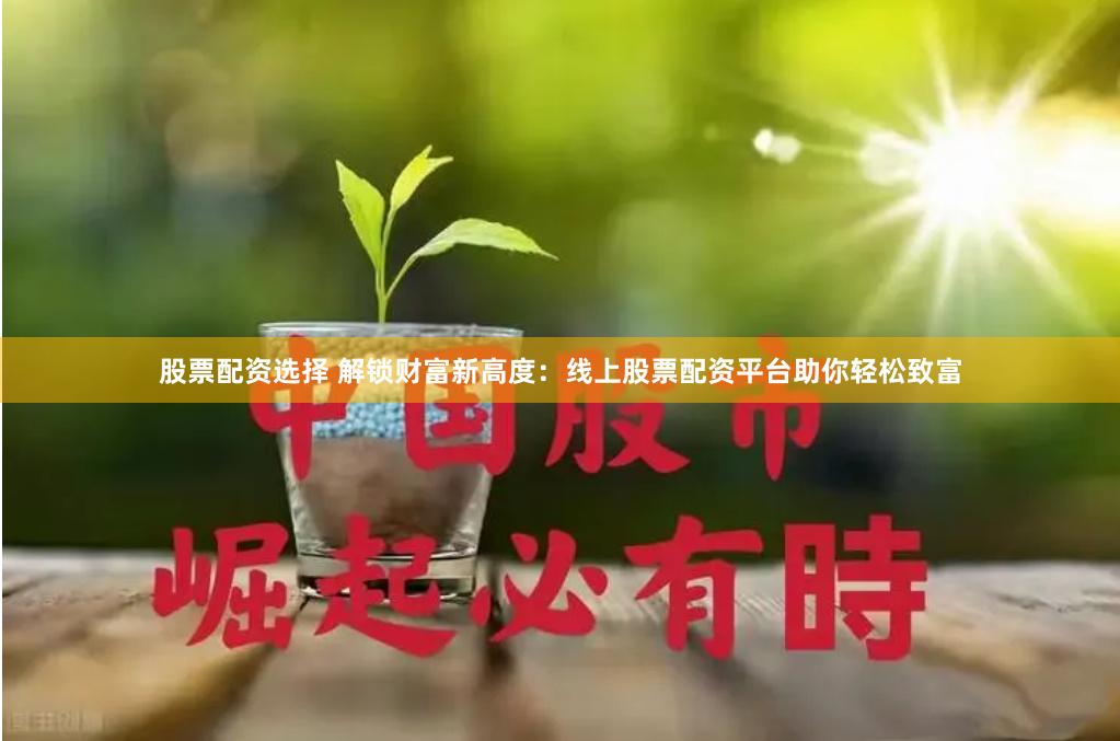 股票配资选择 解锁财富新高度：线上股票配资平台助你轻松致富