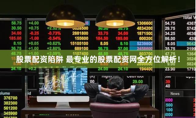 股票配资陷阱 最专业的股票配资网全方位解析！