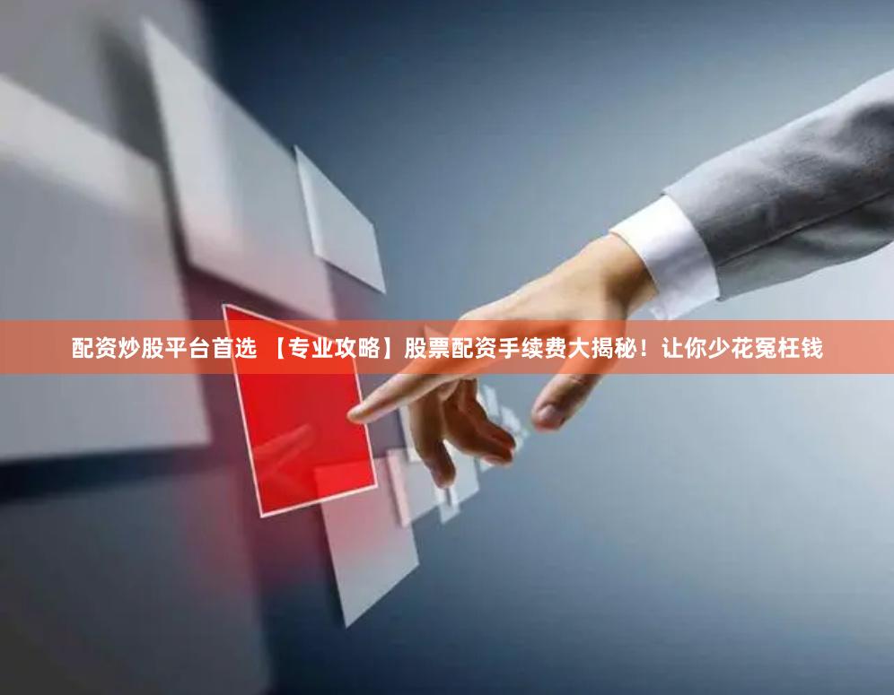 配资炒股平台首选 【专业攻略】股票配资手续费大揭秘！让你少花冤枉钱