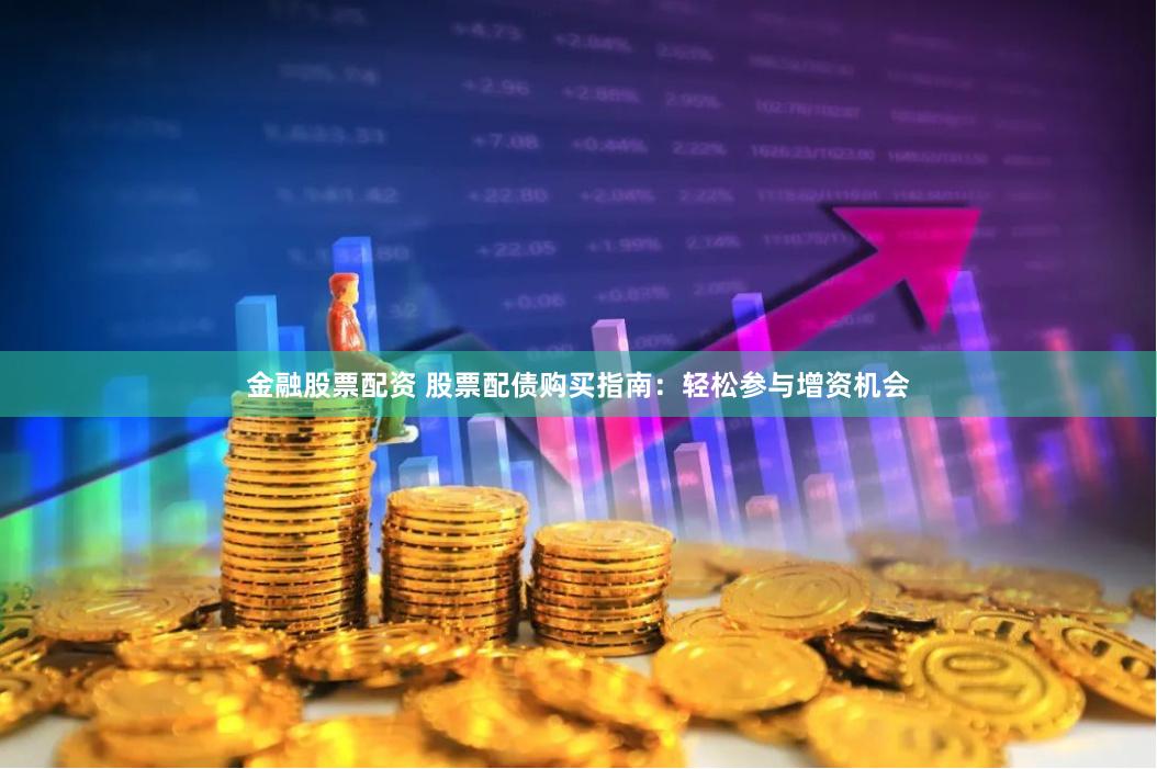 金融股票配资 股票配债购买指南：轻松参与增资机会