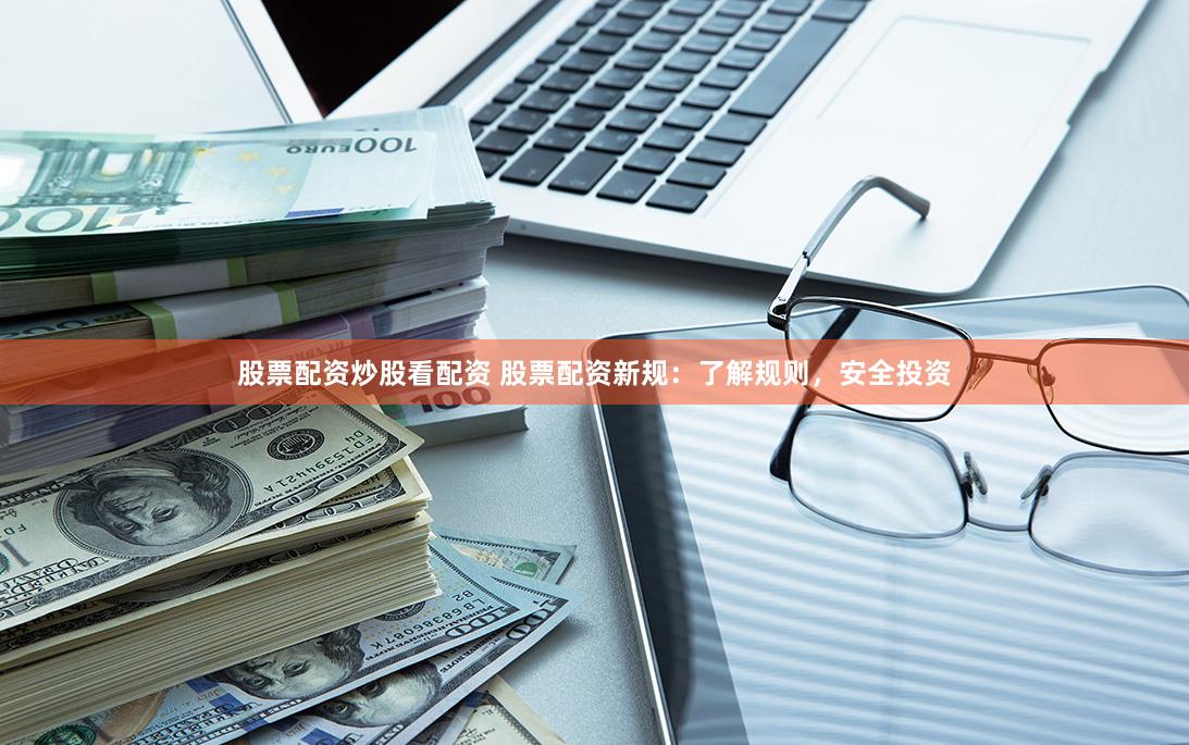 股票配资炒股看配资 股票配资新规：了解规则，安全投资