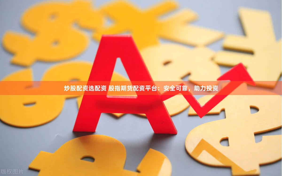 炒股配资选配资 股指期货配资平台：安全可靠，助力投资