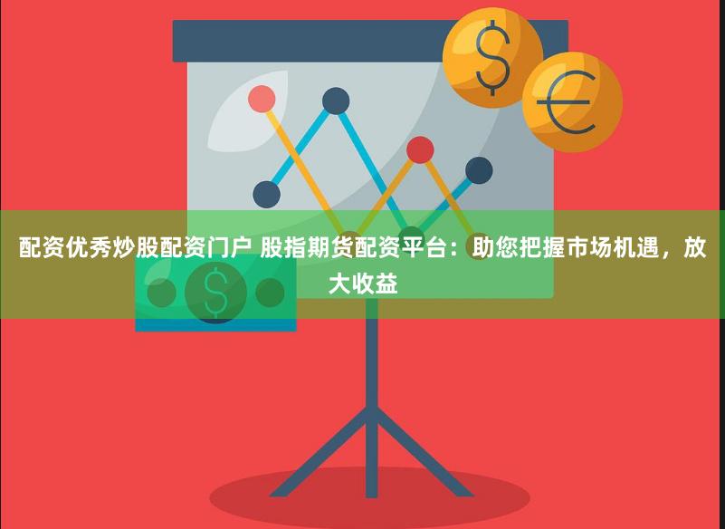 配资优秀炒股配资门户 股指期货配资平台：助您把握市场机遇，放大收益