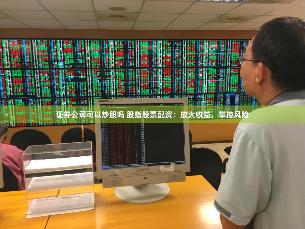 证券公司可以炒股吗 股指股票配资：放大收益，掌控风险