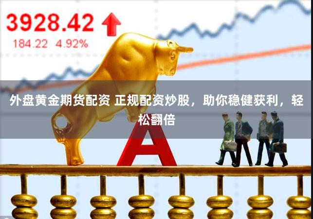 外盘黄金期货配资 正规配资炒股，助你稳健获利，轻松翻倍