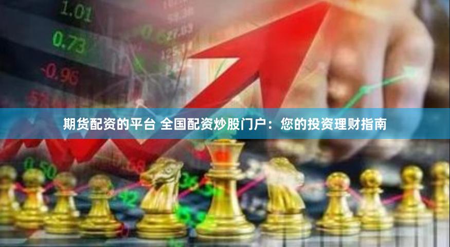 期货配资的平台 全国配资炒股门户：您的投资理财指南
