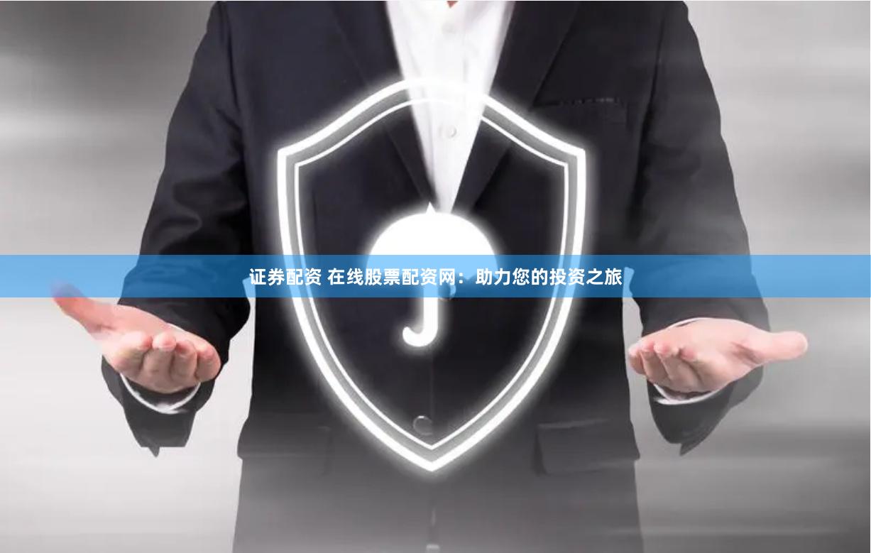 证券配资 在线股票配资网：助力您的投资之旅