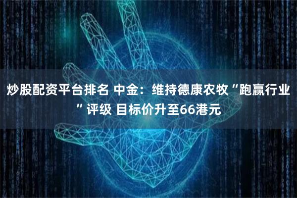 炒股配资平台排名 中金：维持德康农牧“跑赢行业”评级 目标价升至66港元
