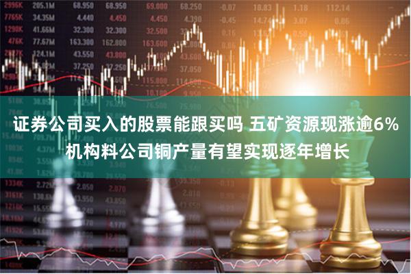 证券公司买入的股票能跟买吗 五矿资源现涨逾6% 机构料公司铜产量有望实现逐年增长