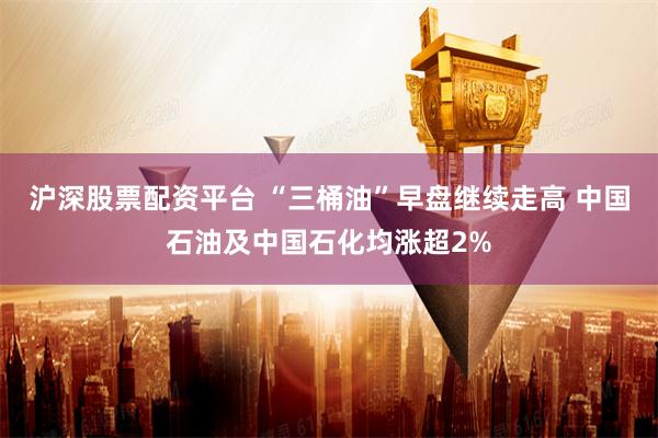 沪深股票配资平台 “三桶油”早盘继续走高 中国石油及中国石化均涨超2%