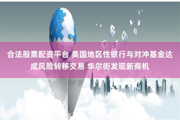 合法股票配资平台 美国地区性银行与对冲基金达成风险转移交易 华尔街发现新商机